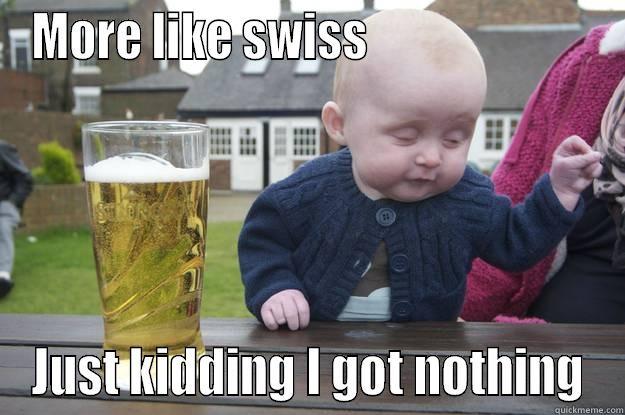 MORE LIKE SWISS                         JUST KIDDING I GOT NOTHING drunk baby