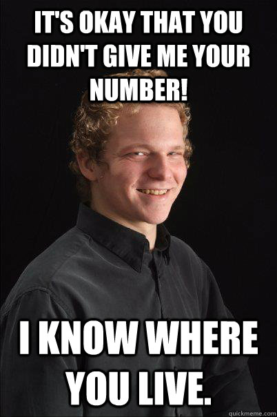 It's okay that you didn't give me your number! I know where you live. - It's okay that you didn't give me your number! I know where you live.  Misc