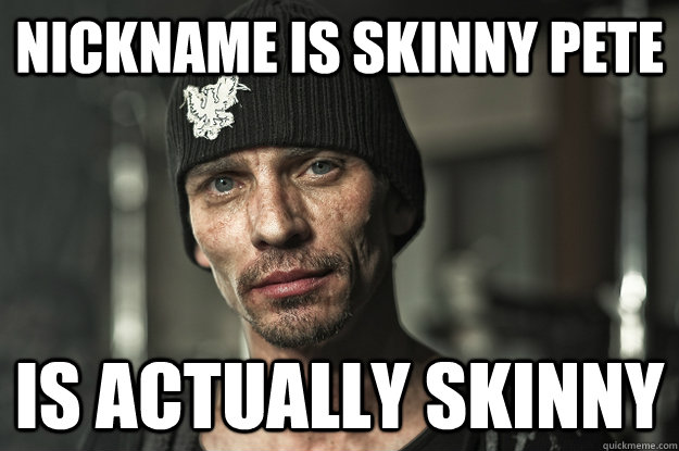 Nickname is skinny pete is actually skinny  Good Guy Skinny Pete