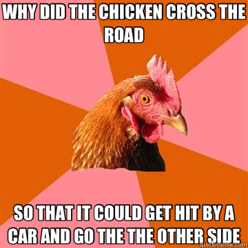 WHY DID THE CHICKEN CROSS THE ROAD SO THAT IT COULD GET HIT BY A CAR AND GO THE THE OTHER SIDE  Anti-Joke Chicken