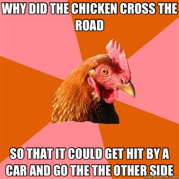 WHY DID THE CHICKEN CROSS THE ROAD SO THAT IT COULD GET HIT BY A CAR AND GO THE THE OTHER SIDE - WHY DID THE CHICKEN CROSS THE ROAD SO THAT IT COULD GET HIT BY A CAR AND GO THE THE OTHER SIDE  Anti-Joke Chicken