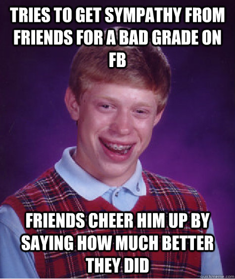 Tries to get sympathy from friends for a bad grade on fb Friends cheer him up by saying how much better they did - Tries to get sympathy from friends for a bad grade on fb Friends cheer him up by saying how much better they did  Bad Luck Brian