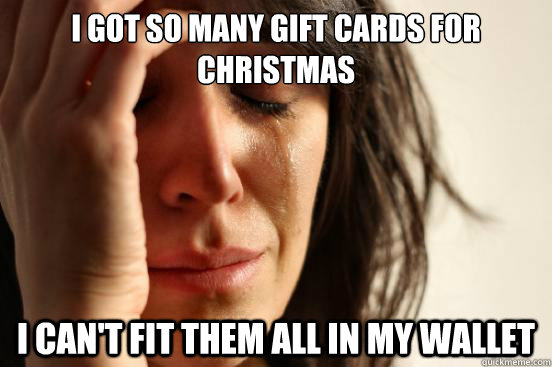 I got so many Gift Cards for Christmas I can't fit them all in my wallet  First World Problems
