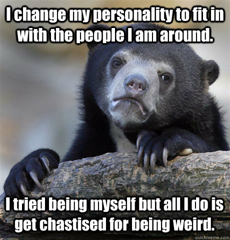I change my personality to fit in with the people I am around.  I tried being myself but all I do is get chastised for being weird.   Confession Bear