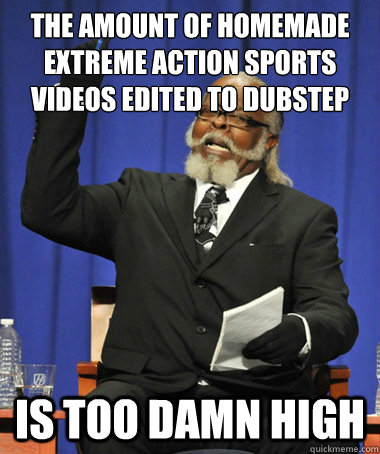 the amount of homemade extreme action sports videos edited to dubstep  is too damn high  The Rent Is Too Damn High