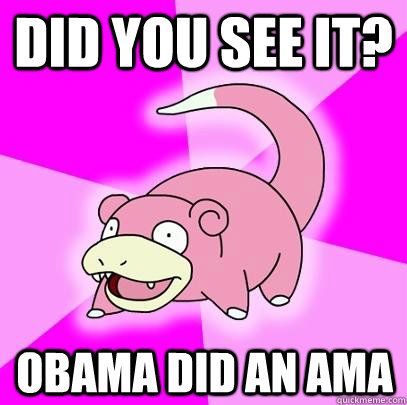 did you see it? Obama did an AMA  Slowpoke