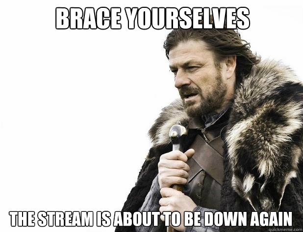 brace yourselves the stream is about to be down again - brace yourselves the stream is about to be down again  Misc