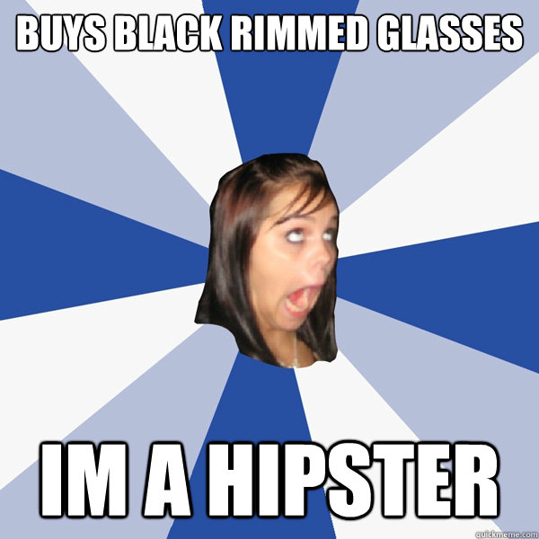 buys black rimmed glasses im a hipster  Annoying Facebook Girl