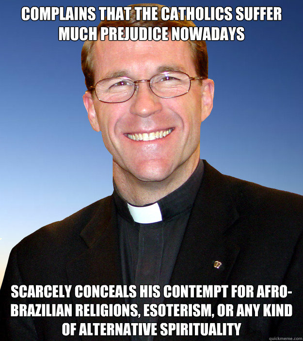Complains that the Catholics suffer much prejudice nowadays Scarcely conceals his contempt for Afro-Brazilian religions, esoterism, or any kind of alternative spirituality - Complains that the Catholics suffer much prejudice nowadays Scarcely conceals his contempt for Afro-Brazilian religions, esoterism, or any kind of alternative spirituality  Scumbag Catholic Priest