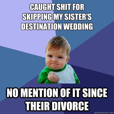 Caught shit for 
skipping my sister's 
destination wedding no mention of it since their divorce  Success Kid