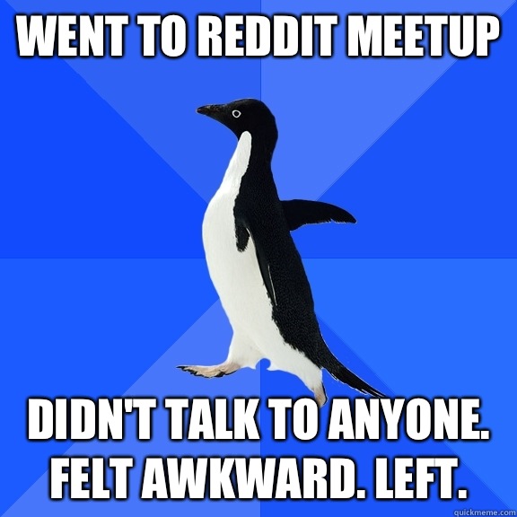 Went to reddit meetup Didn't talk to anyone. Felt awkward. Left.  Socially Awkward Penguin