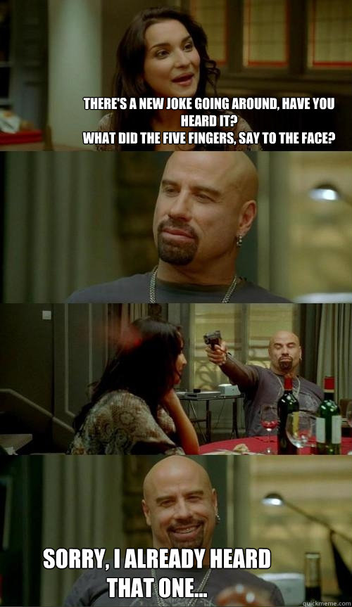There's a new joke going around, have you heard it?
What did the five fingers, say to the face? Sorry, I already heard that one...  Skinhead John