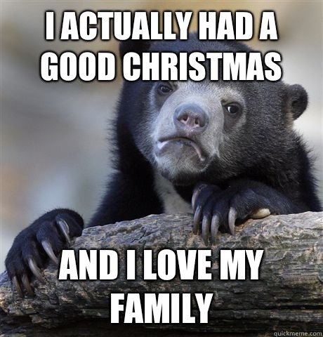 I actually had a good Christmas  And I love my family  Confession Bear