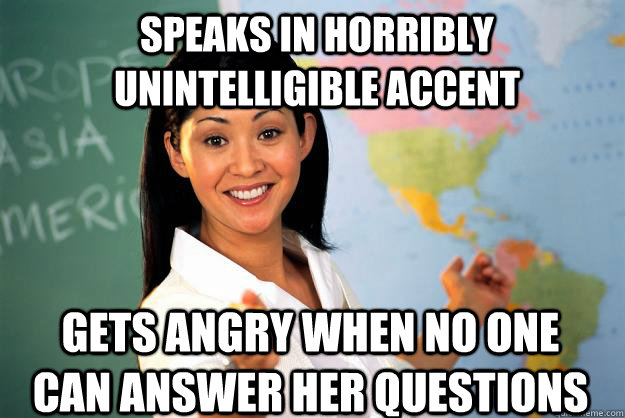 Speaks in horribly unintelligible accent Gets angry when no one can answer her questions  Unhelpful High School Teacher