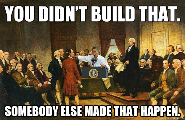 You didn’t build that. Somebody else made that happen. - You didn’t build that. Somebody else made that happen.  Obama-tution