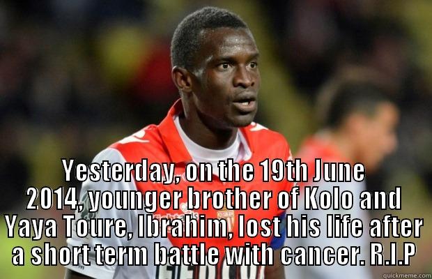 RIP Ibrahim -  YESTERDAY, ON THE 19TH JUNE 2014, YOUNGER BROTHER OF KOLO AND YAYA TOURE, IBRAHIM, LOST HIS LIFE AFTER A SHORT TERM BATTLE WITH CANCER. R.I.P Misc