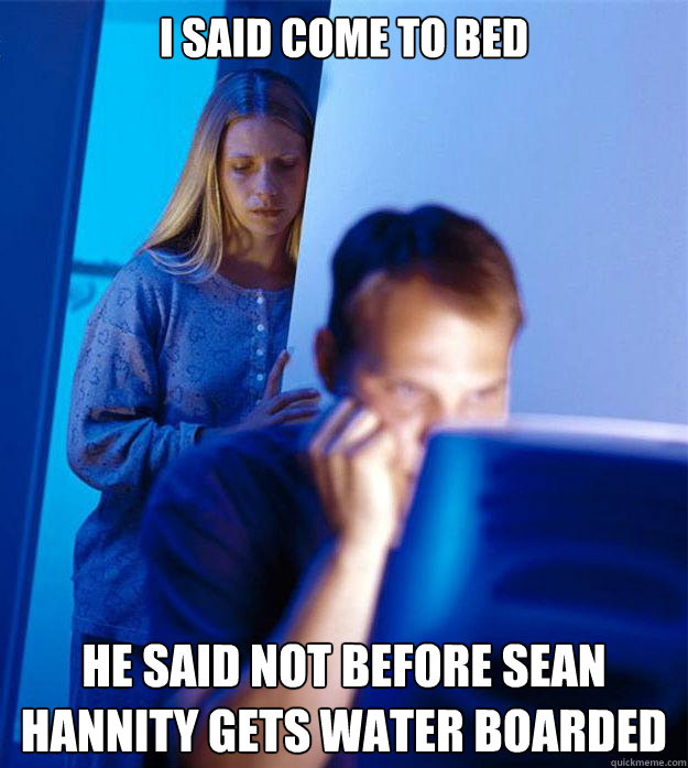 i said come to bed He said not before Sean Hannity gets water boarded   Redditors Wife