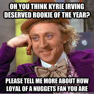 oh you think kyrie irving deserved rookie of the year? please tell me more about how loyal of a nuggets fan you are  Condescending Wonka