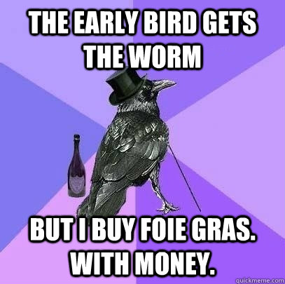 The early bird gets the worm But I buy foie gras. With money.  Rich Raven