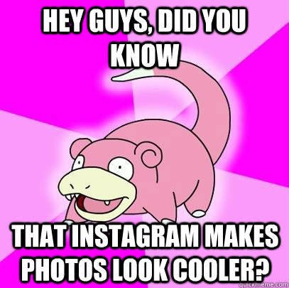 hey guys, did you know that instagram makes photos look cooler?  Slowpoke