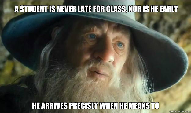A student is never late for class, nor is he early he arrives precisly when he means to  Gandalf