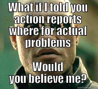 WHAT IF I TOLD YOU ACTION REPORTS WHERE FOR ACTUAL PROBLEMS WOULD YOU BELIEVE ME? Matrix Morpheus