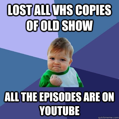 Lost all vhs copies of old show all the episodes are on youtube - Lost all vhs copies of old show all the episodes are on youtube  Success Kid
