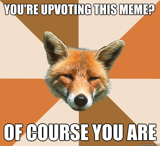 You're upvoting this meme?
 Of course you are  Condescending Fox