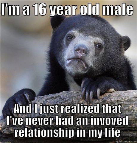 I'M A 16 YEAR OLD MALE  AND I JUST REALIZED THAT I'VE NEVER HAD AN INVOVED RELATIONSHIP IN MY LIFE Confession Bear