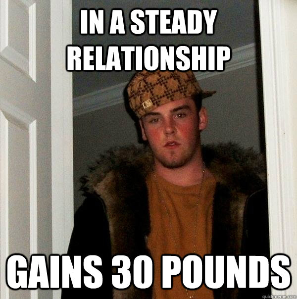 in a steady relationship gains 30 pounds - in a steady relationship gains 30 pounds  Scumbag Steve