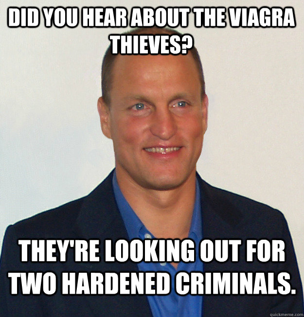 did you hear about the viagra thieves? They're looking out for two hardened criminals.  Scumbag Woody Harrelson