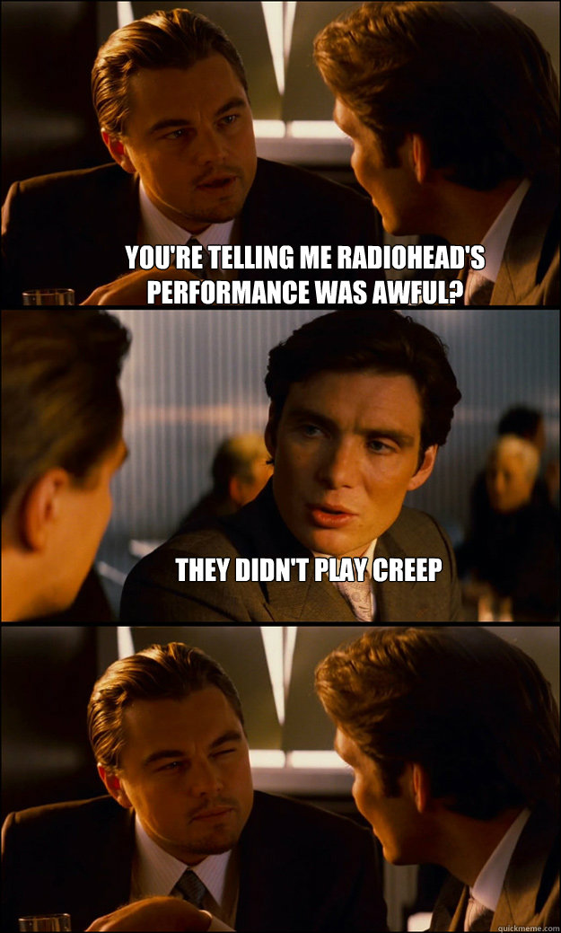 You're telling me Radiohead's performance was awful?                        They didn't play Creep  - You're telling me Radiohead's performance was awful?                        They didn't play Creep   Inception