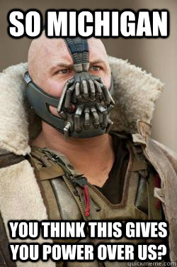 So Michigan You think this gives you power over us?  Bane