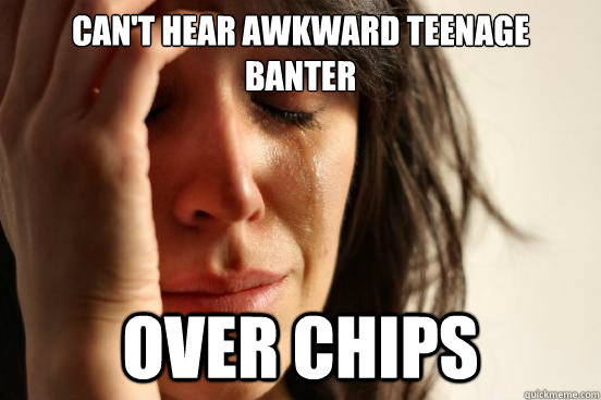 Can't hear awkward teenage banter over chips  First World Problems