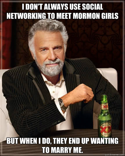 I don't always use social networking to meet mormon girls
 But when I do, they end up wanting to marry me.  The Most Interesting Man In The World