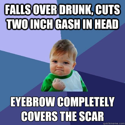 falls over drunk, cuts two inch gash in head eyebrow completely covers the scar - falls over drunk, cuts two inch gash in head eyebrow completely covers the scar  Success Kid