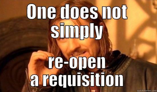 ONE DOES NOT SIMPLY RE-OPEN A REQUISITION Boromir