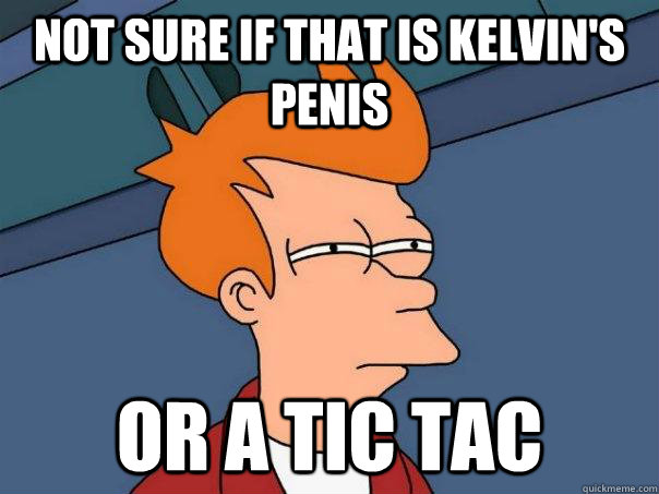 Not sure if that is Kelvin's Penis Or a tic tac  Futurama Fry