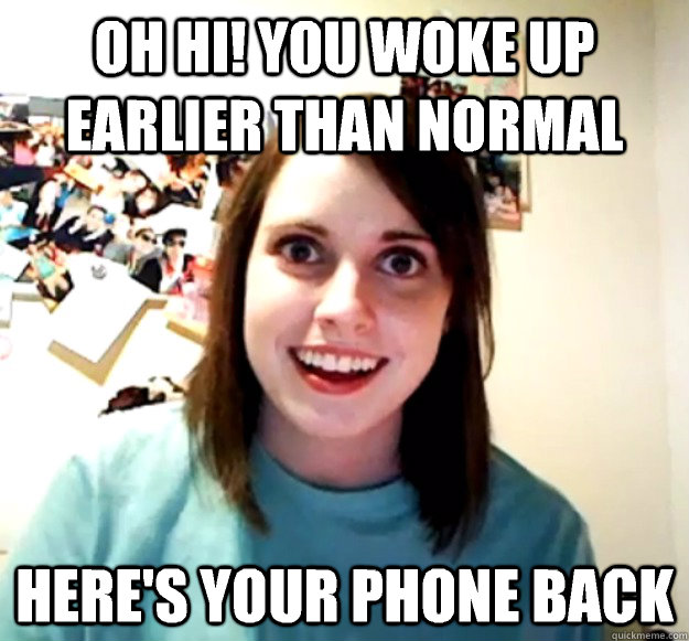 Oh hi! You woke up earlier than normal Here's your phone back  Overly Attached Girlfriend