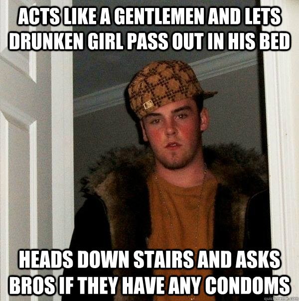 ACTS LIKE A GENTLEMEN AND LETS DRUNKEN GIRL PASS OUT IN HIS BED HEADS DOWN STAIRS AND ASKS BROS IF THEY HAVE ANY CONDOMS  Scumbag Steve