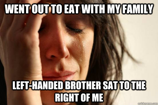 Went out to eat with my family Left-handed brother sat to the right of me  First World Problems