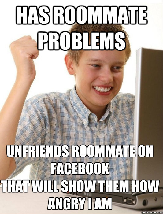 Has roommate problems unfriends roommate on facebook
that will show them how angry i am  First Day on the Internet Kid