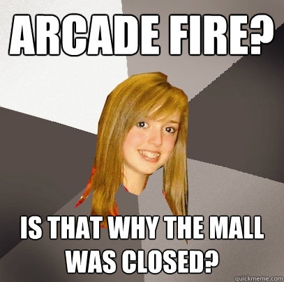 Arcade Fire? Is that why the mall was closed?  Musically Oblivious 8th Grader