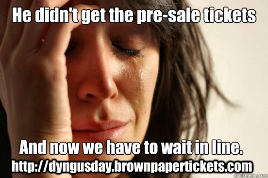 He didn't get the pre-sale tickets for the Terminal's Dyngus Day  And now we have to wait in line.  http://dyngusday.brownpapertickets.com  First World Problems
