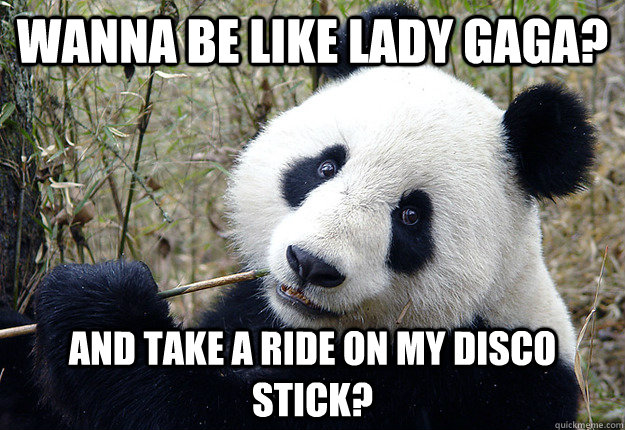 wanna be like lady gaga? and take a ride on my disco stick? - wanna be like lady gaga? and take a ride on my disco stick?  Pick-up line Panda