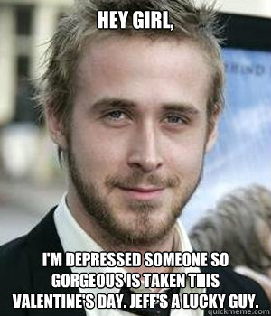 Hey girl, I'm depressed someone so gorgeous is taken this Valentine's Day. Jeff's a lucky guy. - Hey girl, I'm depressed someone so gorgeous is taken this Valentine's Day. Jeff's a lucky guy.  Ryan Gosling