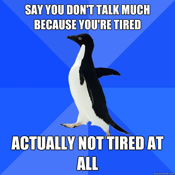 say you don't talk much because you're tired actually not tired at all  Socially Awkward Penguin