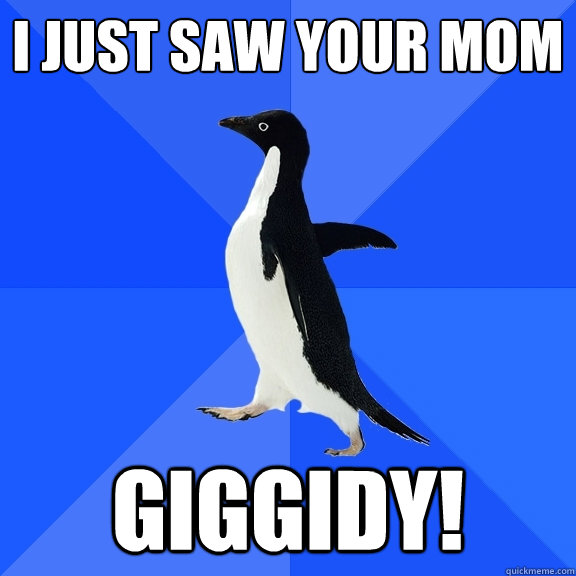 i just saw your mom  GIGGIDY!  Socially Awkward Penguin