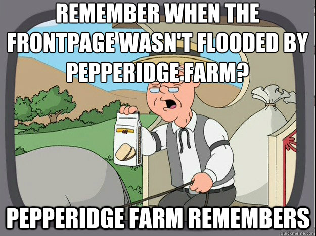 Remember when the frontpage wasn't flooded by Pepperidge farm? Pepperidge farm remembers - Remember when the frontpage wasn't flooded by Pepperidge farm? Pepperidge farm remembers  Pepperidge Farm Remembers