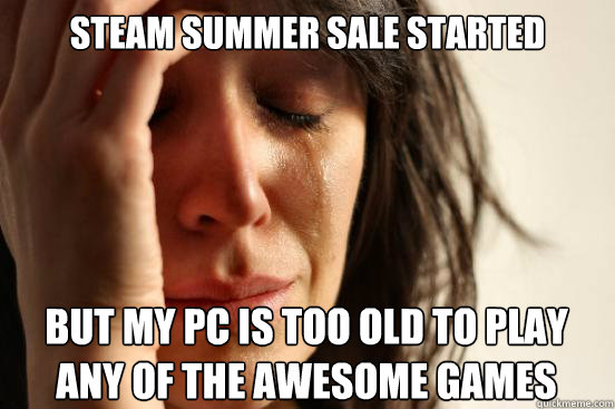 steam summer sale started
 but my pc is too old to play any of the awesome games Caption 3 goes here  First World Problems